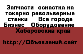 Запчасти, оснастка на токарно револьверные станки . - Все города Бизнес » Оборудование   . Хабаровский край